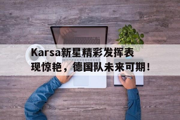九游体育-关于Karsa新星精彩发挥表现惊艳，德国队未来可期！的信息