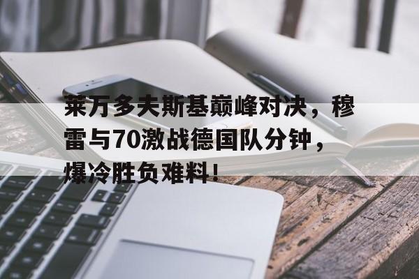 九游-关于莱万多夫斯基巅峰对决，穆雷与70激战德国队分钟，爆冷胜负难料！的信息